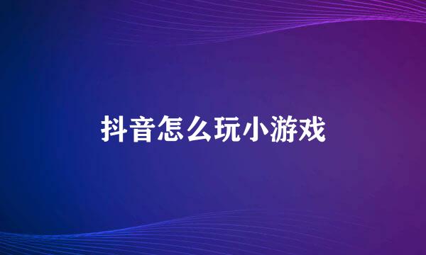 抖音怎么玩小游戏