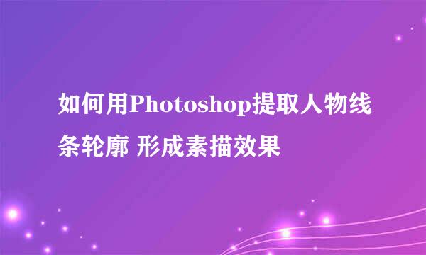 如何用Photoshop提取人物线条轮廓 形成素描效果