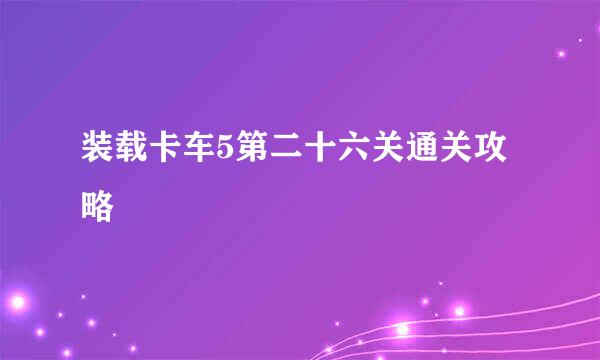 装载卡车5第二十六关通关攻略