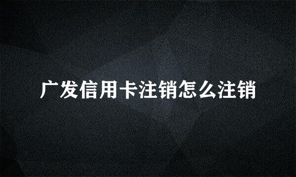 广发信用卡注销怎么注销