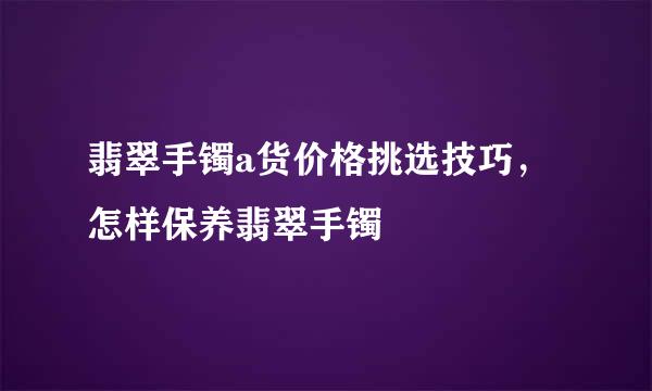 翡翠手镯a货价格挑选技巧，怎样保养翡翠手镯
