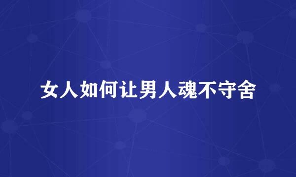 女人如何让男人魂不守舍