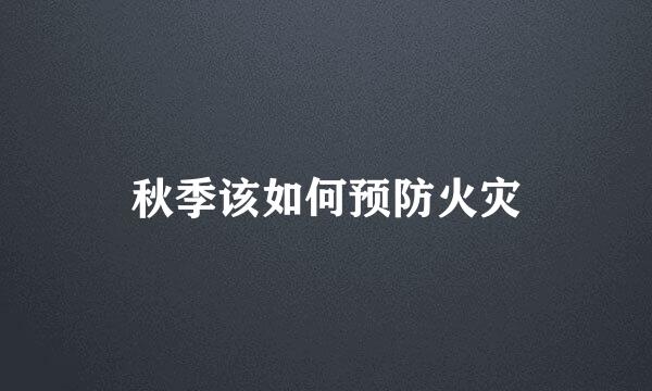 秋季该如何预防火灾