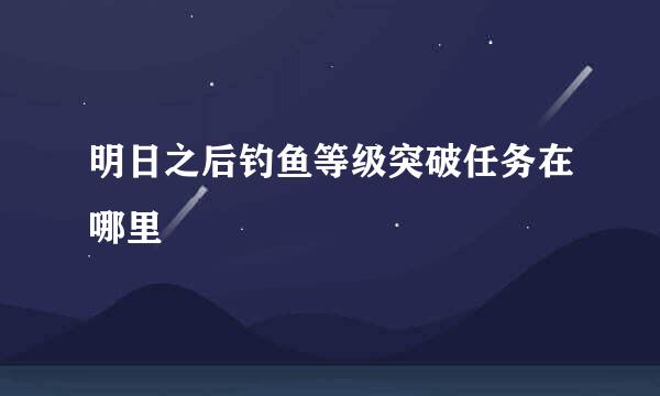 明日之后钓鱼等级突破任务在哪里