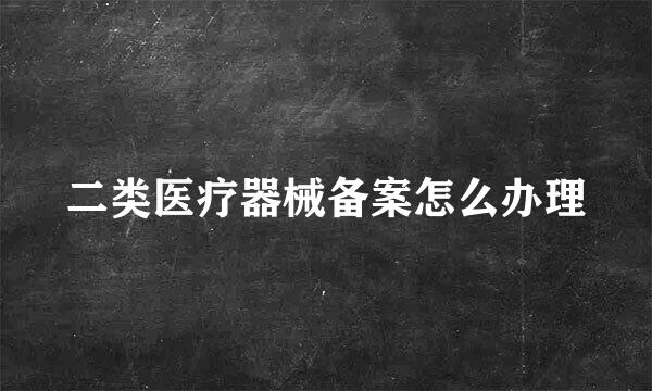 二类医疗器械备案怎么办理