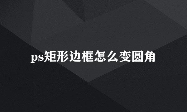 ps矩形边框怎么变圆角
