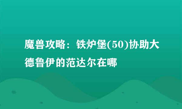 魔兽攻略：铁炉堡(50)协助大德鲁伊的范达尔在哪