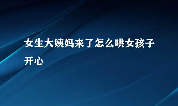 女生大姨妈来了怎么哄女孩子开心