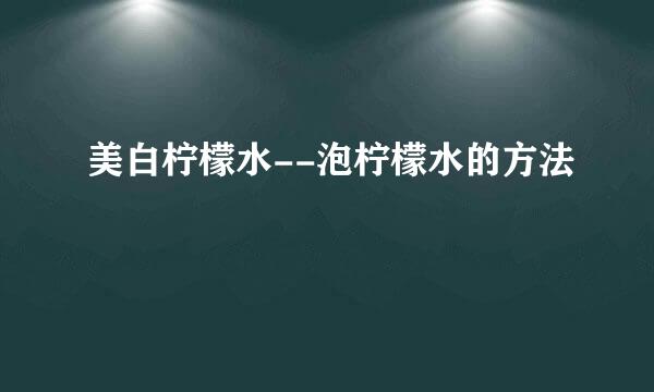 美白柠檬水--泡柠檬水的方法
