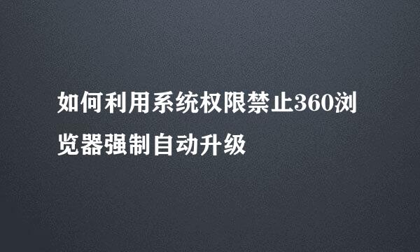 如何利用系统权限禁止360浏览器强制自动升级