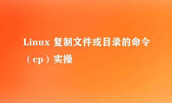 Linux 复制文件或目录的命令（cp）实操