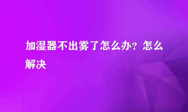 加湿器不出雾了怎么办？怎么解决