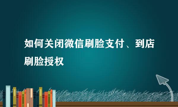 如何关闭微信刷脸支付、到店刷脸授权