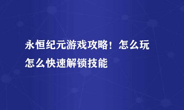 永恒纪元游戏攻略！怎么玩 怎么快速解锁技能