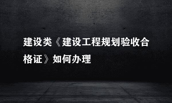 建设类《建设工程规划验收合格证》如何办理