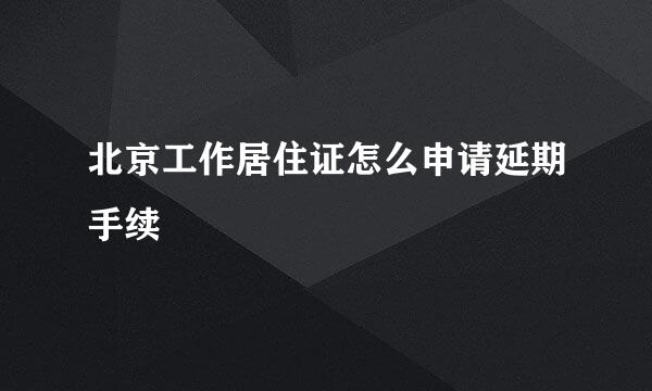 北京工作居住证怎么申请延期手续