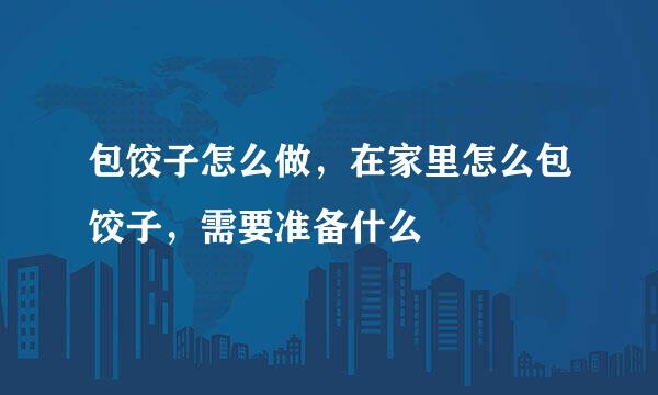 包饺子怎么做，在家里怎么包饺子，需要准备什么