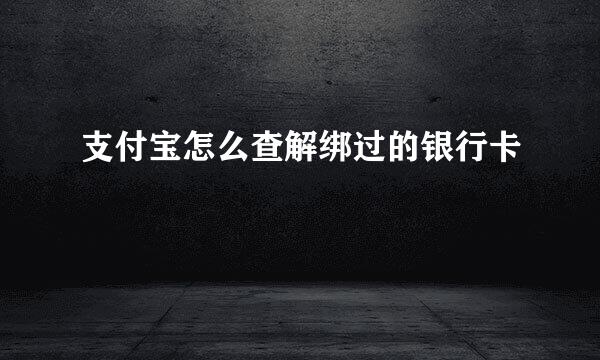 支付宝怎么查解绑过的银行卡