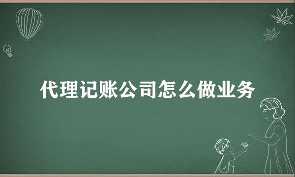 代理记账公司怎么做业务