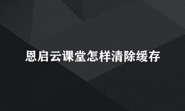 恩启云课堂怎样清除缓存