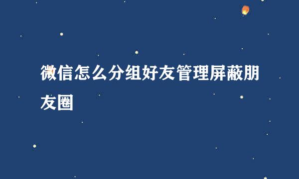 微信怎么分组好友管理屏蔽朋友圈