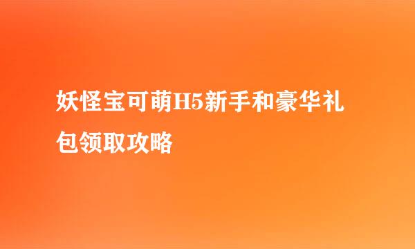 妖怪宝可萌H5新手和豪华礼包领取攻略