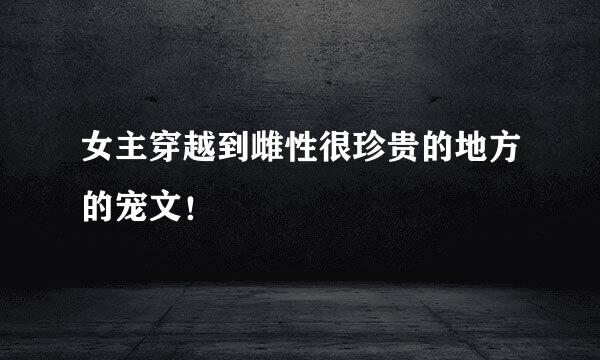 女主穿越到雌性很珍贵的地方的宠文！