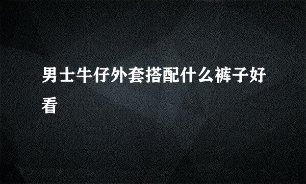 男士牛仔外套搭配什么裤子好看