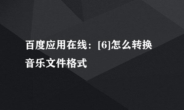 百度应用在线：[6]怎么转换音乐文件格式