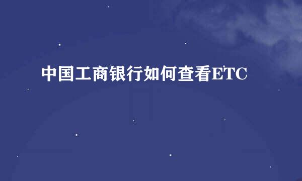 中国工商银行如何查看ETC