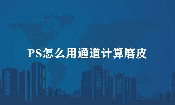 PS怎么用通道计算磨皮