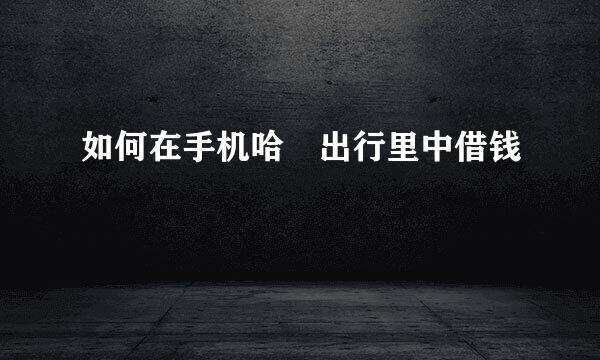 如何在手机哈啰出行里中借钱