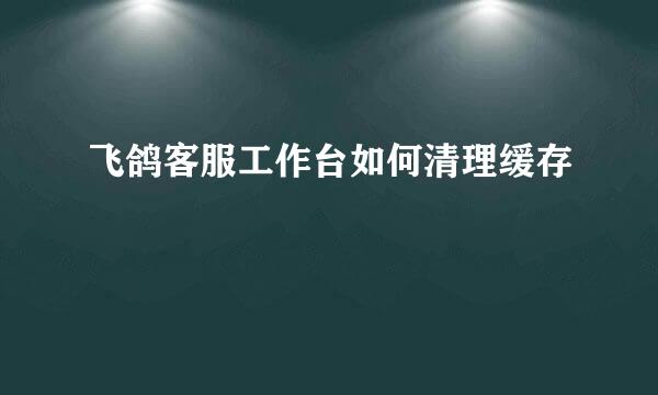 飞鸽客服工作台如何清理缓存