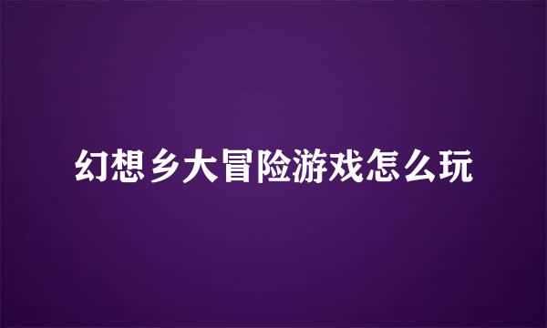 幻想乡大冒险游戏怎么玩