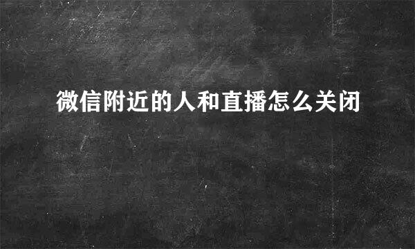 微信附近的人和直播怎么关闭