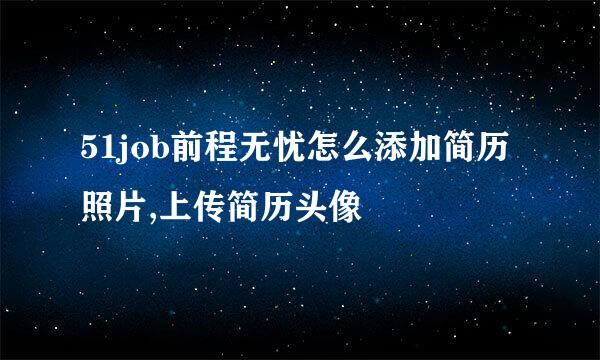 51job前程无忧怎么添加简历照片,上传简历头像