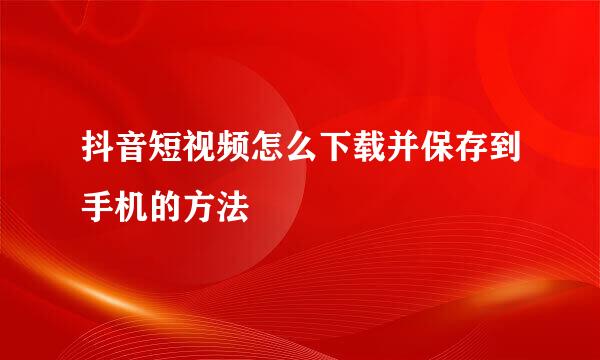 抖音短视频怎么下载并保存到手机的方法