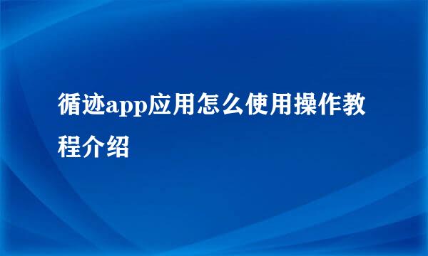 循迹app应用怎么使用操作教程介绍