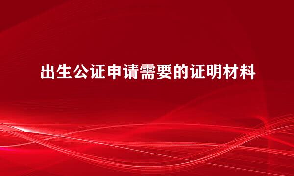 出生公证申请需要的证明材料