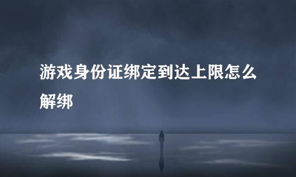 游戏身份证绑定到达上限怎么解绑