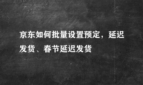 京东如何批量设置预定，延迟发货、春节延迟发货