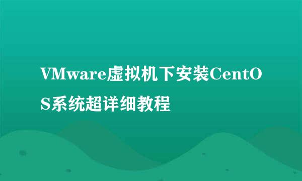 VMware虚拟机下安装CentOS系统超详细教程