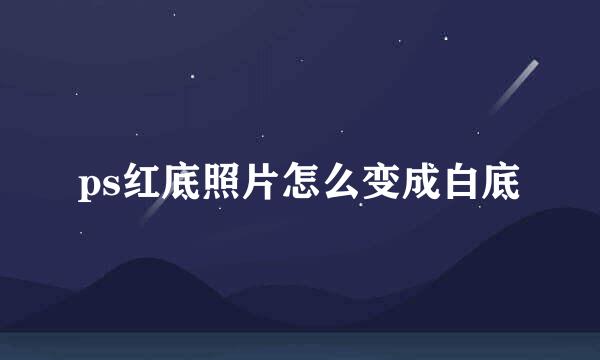 ps红底照片怎么变成白底