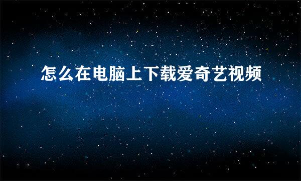 怎么在电脑上下载爱奇艺视频