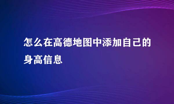 怎么在高德地图中添加自己的身高信息