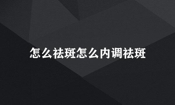 怎么祛斑怎么内调祛斑