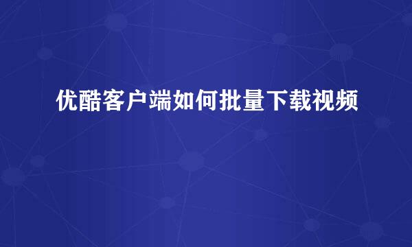 优酷客户端如何批量下载视频