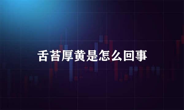 舌苔厚黄是怎么回事