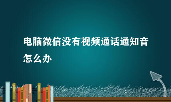 电脑微信没有视频通话通知音怎么办