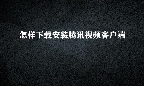 怎样下载安装腾讯视频客户端